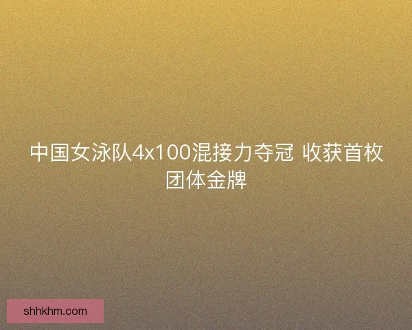 中国女泳队4x100混接力夺冠 收获首枚团体金牌