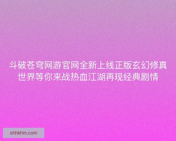 斗破苍穹网游官网全新上线正版玄幻修真世界等你来战热血江湖再现经典剧情