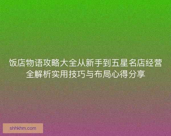 饭店物语攻略大全从新手到五星名店经营全解析实用技巧与布局心得分享